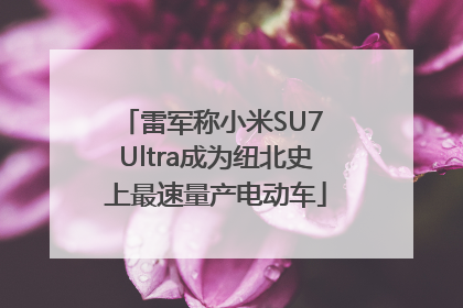 雷军称小米SU7 Ultra成为纽北史上最速量产电动车